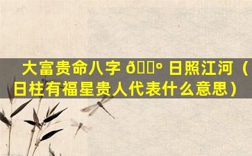 大富贵命八字 🌺 日照江河（日柱有福星贵人代表什么意思）